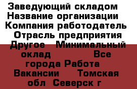 Заведующий складом › Название организации ­ Компания-работодатель › Отрасль предприятия ­ Другое › Минимальный оклад ­ 15 000 - Все города Работа » Вакансии   . Томская обл.,Северск г.